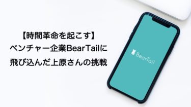 【時間革命を起こす】ベンチャー企業BearTailに飛び込んだ上原さんの挑戦